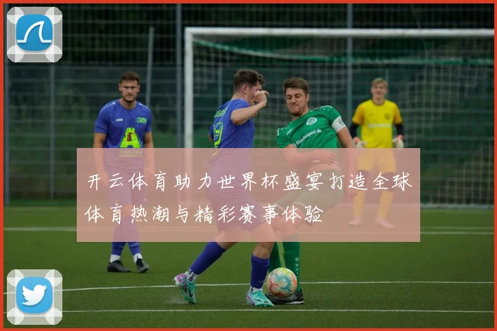 开云体育助力世界杯盛宴打造全球体育热潮与精彩赛事体验