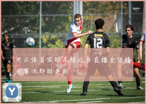 开云体育实时足球比分直播全场精彩赛况即时更新