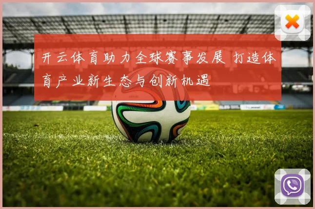 开云体育助力全球赛事发展 打造体育产业新生态与创新机遇