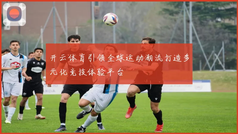 开云体育引领全球运动潮流打造多元化竞技体验平台